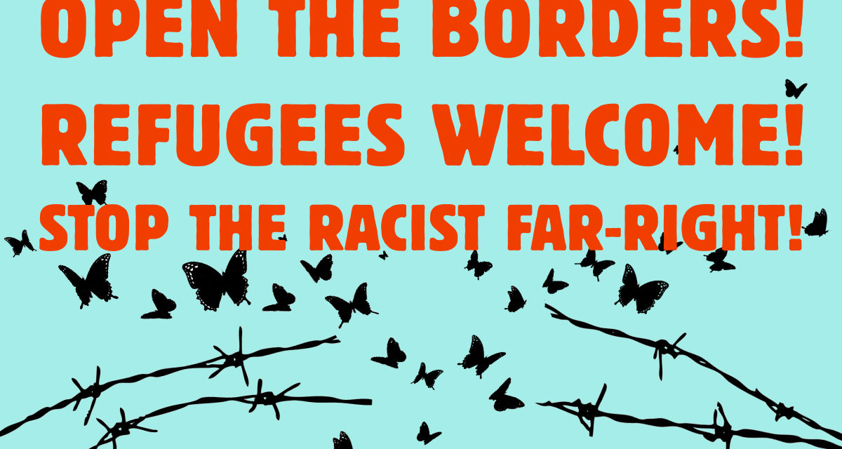 OPEN THE BORDERS! REFUGEES WELCOME!STOP THE RACIST FAR-RIGHT!